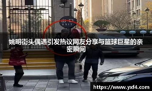 姚明街头偶遇引发热议网友分享与篮球巨星的亲密瞬间